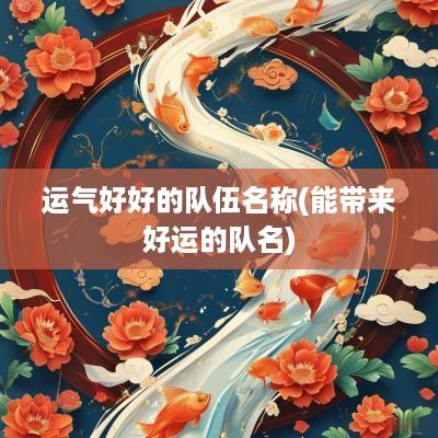 运气好好的队伍名称(能带来好运的队名)