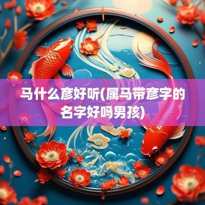 马什么彦好听(属马带彦字的名字好吗男孩)