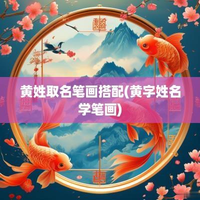 黄姓取名笔画搭配(黄字姓名学笔画)