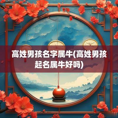 高姓男孩名字属牛(高姓男孩起名属牛好吗)