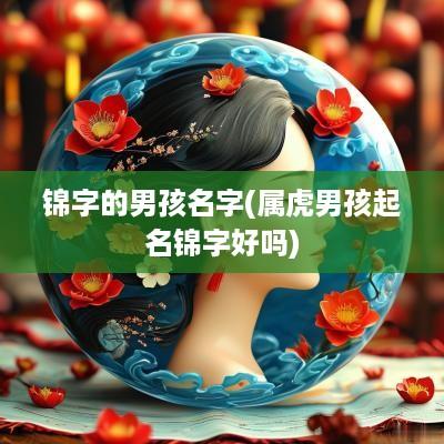 锦字的男孩名字(属虎男孩起名锦字好吗)