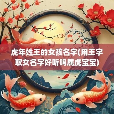蛇年姓王的女孩名字(用王字取女名字好听吗属虎宝宝)