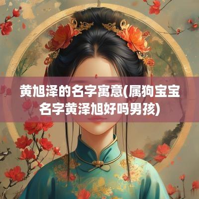 黄旭泽的名字寓意(属狗宝宝名字黄泽旭好吗男孩)