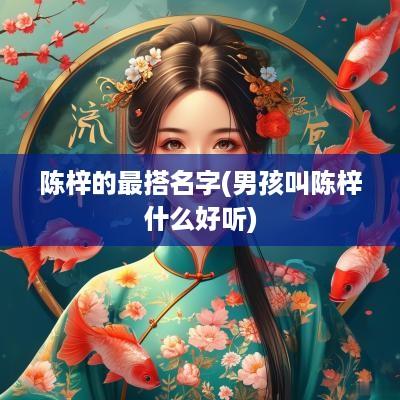 陈梓的最搭名字(男孩叫陈梓什么好听)