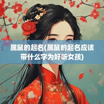 属鼠的起名(属鼠的起名应该带什么字为好听女孩)