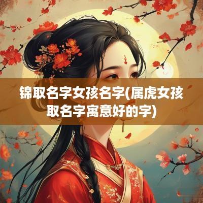 锦取名字女孩名字(属虎女孩取名字寓意好的字)