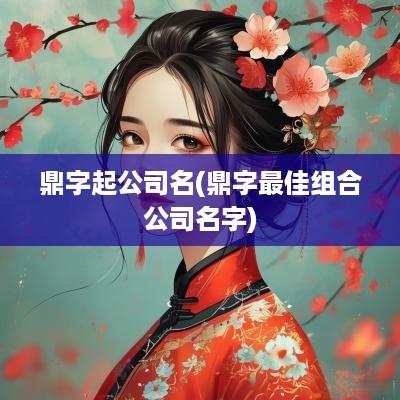 鼎字起公司名(鼎字最佳组合公司名字)