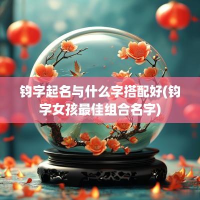 钧字起名与什么字搭配好(钧字女孩最佳组合名字)