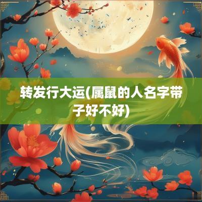 转发行大运(属鼠的人名字带子好不好)