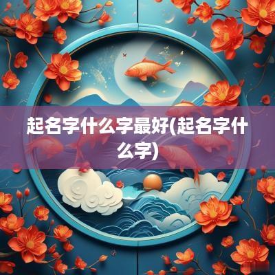 起名字什么字最好(起名字什么字)