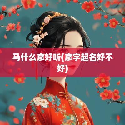 马什么彦好听(彦字起名好不好)
