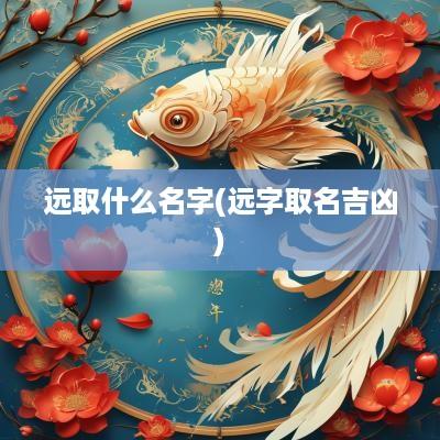 远取什么名字(远字取名吉凶)