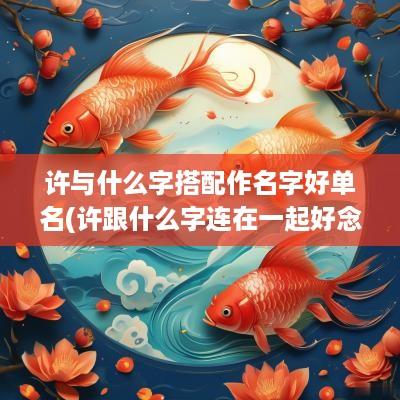 许与什么字搭配作名字好单名(许跟什么字连在一起好念)