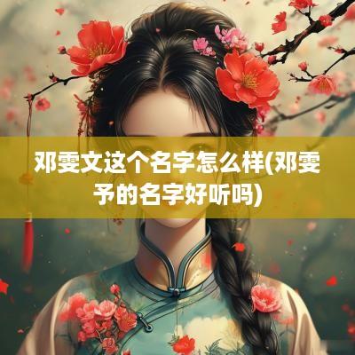 邓雯文这个名字怎么样(邓雯予的名字好听吗)