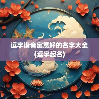 逗字谐音寓意好的名字大全(逗字起名)