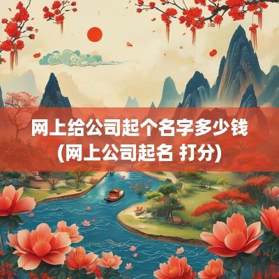 网上给公司起个名字多少钱(网上公司起名 打分)