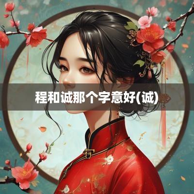 程和诚那个字意好(诚)