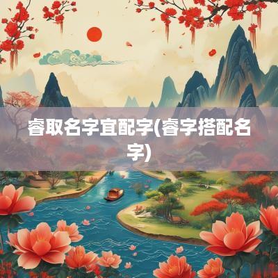 睿取名字宜配字(睿字搭配名字)