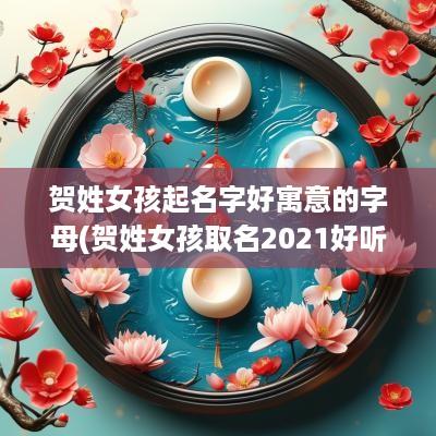 贺姓女孩起名字好寓意的字母(贺姓女孩取名2025好听大气)