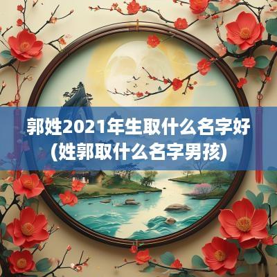 郭姓2025年生取什么名字好(姓郭取什么名字男孩)