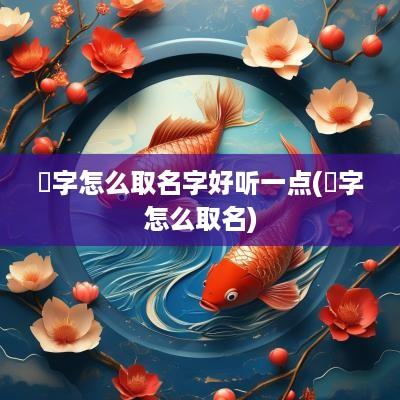 頣字怎么取名字好听一点(埼字怎么取名)