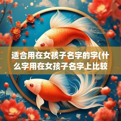 适合用在女孩子名字的字(什么字用在女孩子名字上比较好)