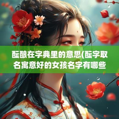 酝酿在字典里的意思(酝字取名寓意好的女孩名字有哪些)