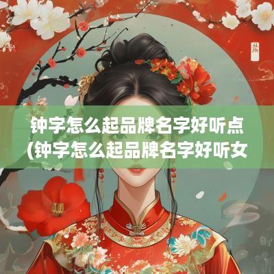 钟字怎么起品牌名字好听点(钟字怎么起品牌名字好听女孩)