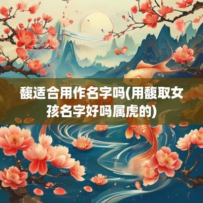 馥适合用作名字吗(用馥取女孩名字好吗属虎的)