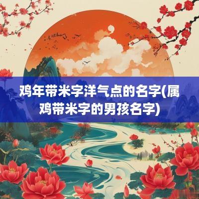 鸡年带米字洋气点的名字(属鸡带米字的男孩名字)