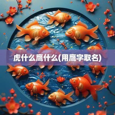 虎什么鹰什么(用鹰字取名)