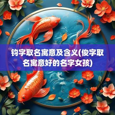 钧字取名寓意及含义(俊字取名寓意好的名字女孩)