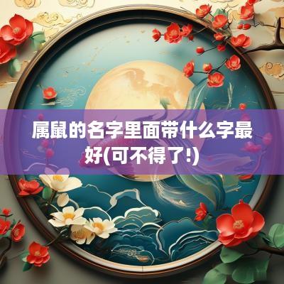 属鼠的名字里面带什么字最好(可不得了!)