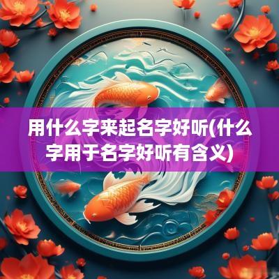 用什么字来起名字好听(什么字用于名字好听有含义)