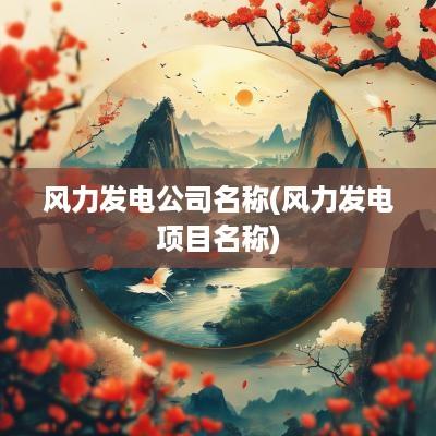 风力发电公司名称(风力发电项目名称)