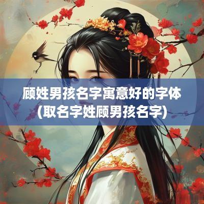 顾姓男孩名字寓意好的字体(取名字姓顾男孩名字)