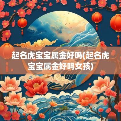起名虎宝宝属金好吗(起名虎宝宝属金好吗女孩)