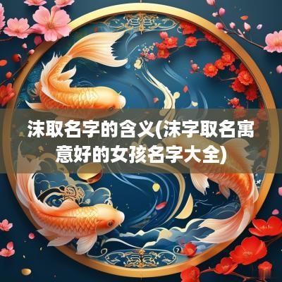 沫取名字的含义(沫字取名寓意好的女孩名字大全)