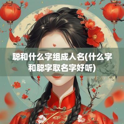 聪和什么字组成人名(什么字和聪字取名字好听)