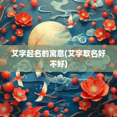 艾字起名的寓意(艾字取名好不好)