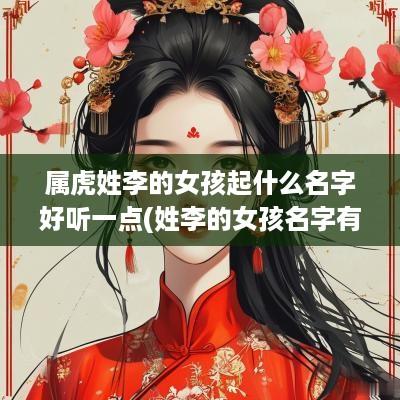 属虎姓李的女孩起什么名字好听一点(姓李的女孩名字有内涵属虎)