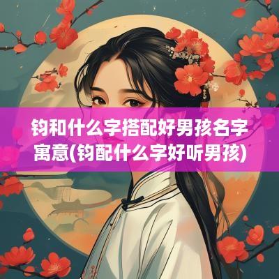 钧和什么字搭配好男孩名字寓意(钧配什么字好听男孩)