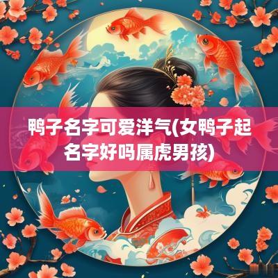 鸭子名字可爱洋气(女鸭子起名字好吗属虎男孩)