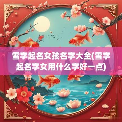 雪字起名女孩名字大全(雪字起名字女用什么字好一点)