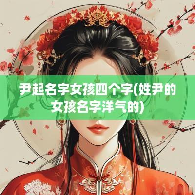 尹起名字女孩四个字(姓尹的女孩名字洋气的)