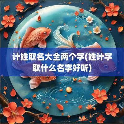 计姓取名大全两个字(姓计字取什么名字好听)