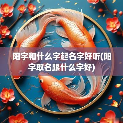 阳字和什么字起名字好听(阳字取名跟什么字好)