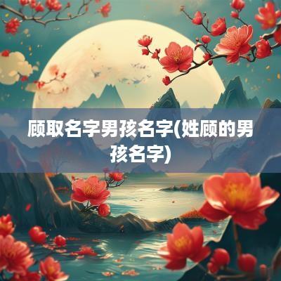顾取名字男孩名字(姓顾的男孩名字)