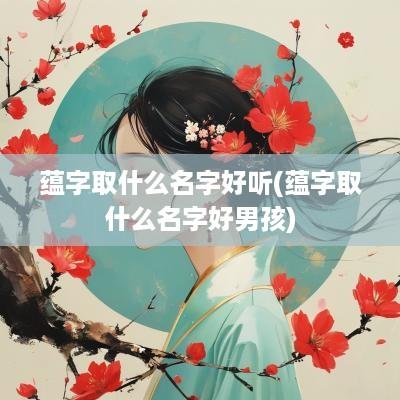 蕴字取什么名字好听(蕴字取什么名字好男孩)