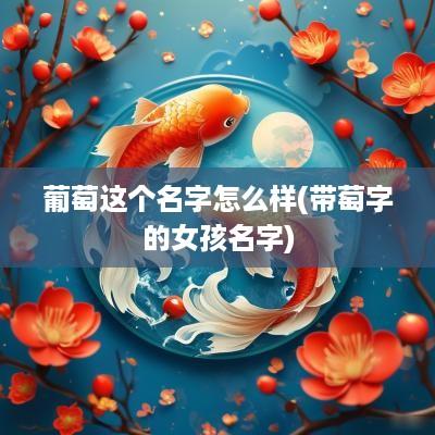 葡萄这个名字怎么样(带萄字的女孩名字)